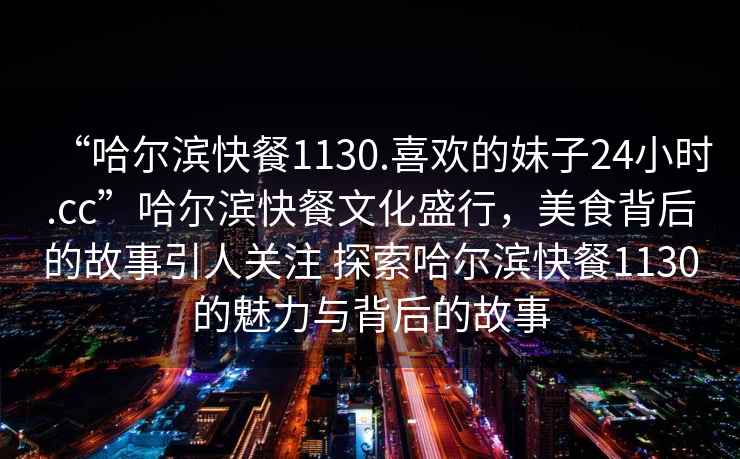 “哈爾濱快餐1130.喜歡的妹子24小時(shí).cc”哈爾濱快餐文化盛行，美食背后的故事引人關(guān)注 探索哈爾濱快餐1130的魅力與背后的故事