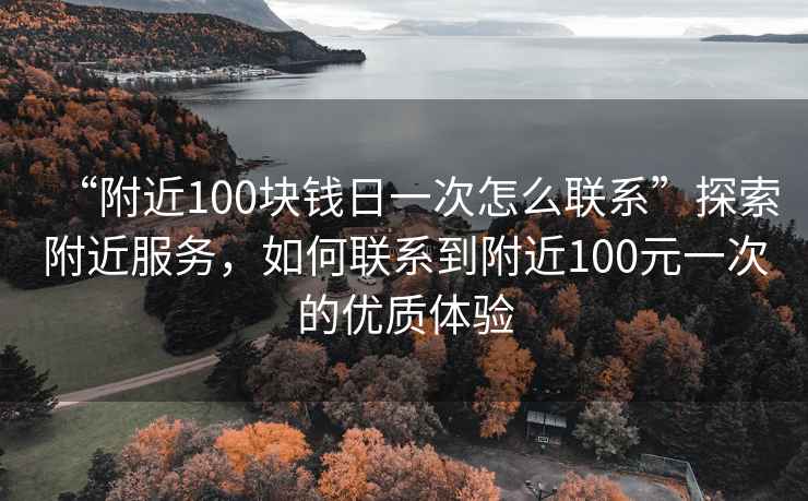 “附近100塊錢日一次怎么聯(lián)系”探索附近服務(wù)，如何聯(lián)系到附近100元一次的優(yōu)質(zhì)體驗(yàn)