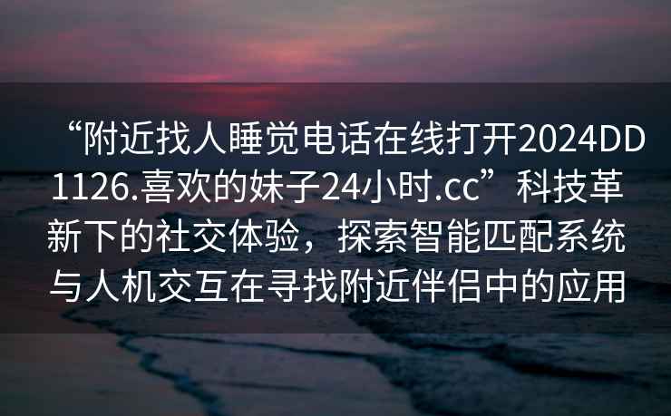 “附近找人睡覺電話在線打開2024DD1126.喜歡的妹子24小時(shí).cc”科技革新下的社交體驗(yàn)，探索智能匹配系統(tǒng)與人機(jī)交互在尋找附近伴侶中的應(yīng)用