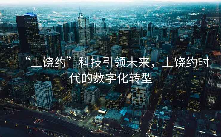 “上饒約”科技引領(lǐng)未來(lái)，上饒約時(shí)代的數(shù)字化轉(zhuǎn)型