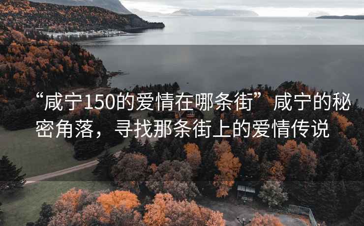 “咸寧150的愛(ài)情在哪條街”咸寧的秘密角落，尋找那條街上的愛(ài)情傳說(shuō)