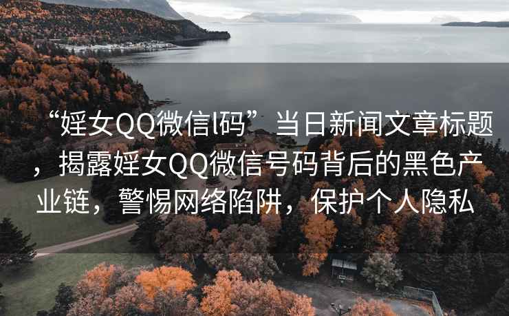 “婬女QQ微信l碼”當(dāng)日新聞文章標(biāo)題，揭露婬女QQ微信號(hào)碼背后的黑色產(chǎn)業(yè)鏈，警惕網(wǎng)絡(luò)陷阱，保護(hù)個(gè)人隱私