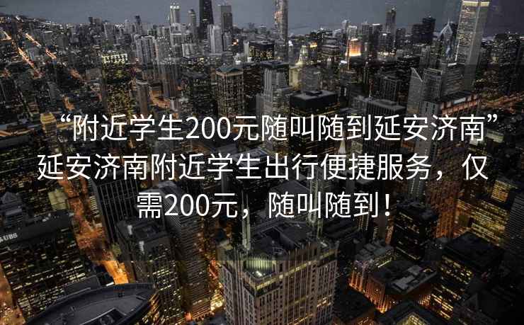 “附近學(xué)生200元隨叫隨到延安濟(jì)南”延安濟(jì)南附近學(xué)生出行便捷服務(wù)，僅需200元，隨叫隨到！