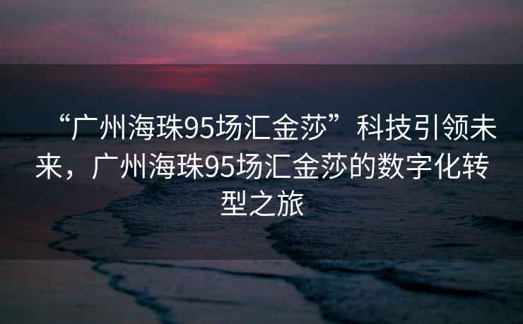 “廣州海珠95場(chǎng)匯金莎”科技引領(lǐng)未來(lái)，廣州海珠95場(chǎng)匯金莎的數(shù)字化轉(zhuǎn)型之旅