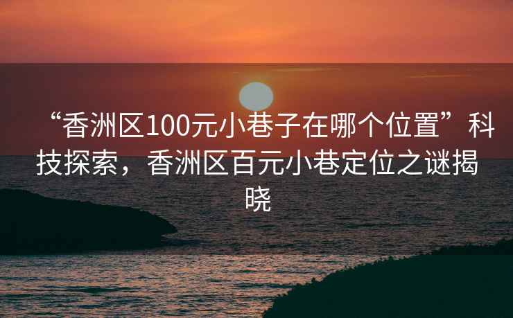 “香洲區(qū)100元小巷子在哪個(gè)位置”科技探索，香洲區(qū)百元小巷定位之謎揭曉