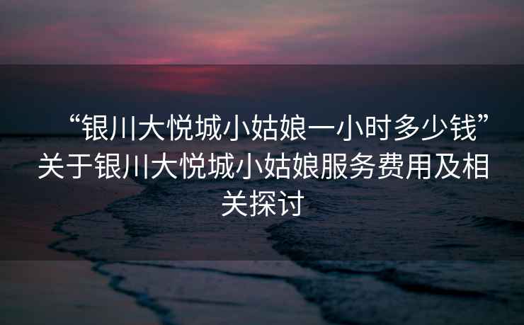 “銀川大悅城小姑娘一小時(shí)多少錢(qián)”關(guān)于銀川大悅城小姑娘服務(wù)費(fèi)用及相關(guān)探討
