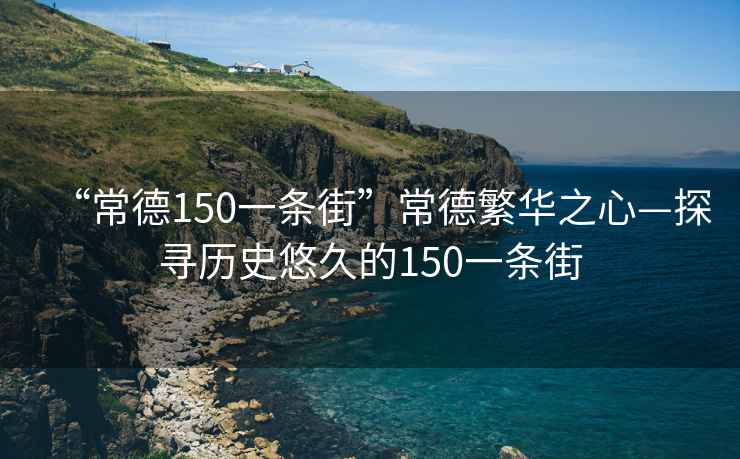 “常德150一條街”常德繁華之心—探尋歷史悠久的150一條街