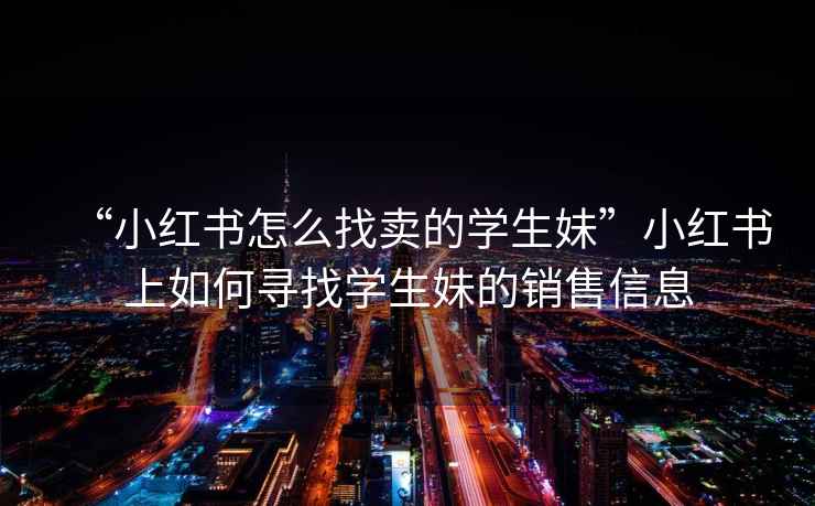 “小紅書怎么找賣的學(xué)生妹”小紅書上如何尋找學(xué)生妹的銷售信息