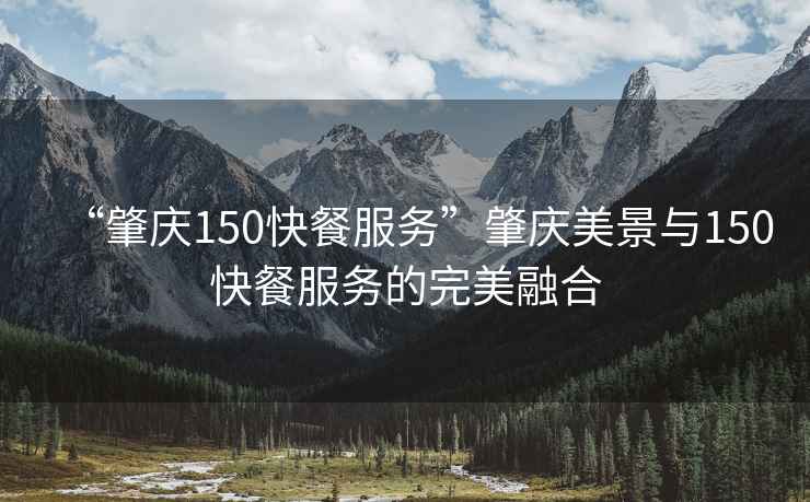“肇慶150快餐服務(wù)”肇慶美景與150快餐服務(wù)的完美融合