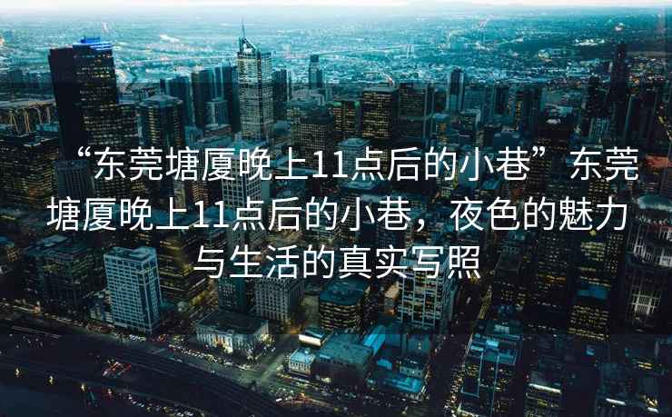 “東莞塘廈晚上11點后的小巷”東莞塘廈晚上11點后的小巷，夜色的魅力與生活的真實寫照
