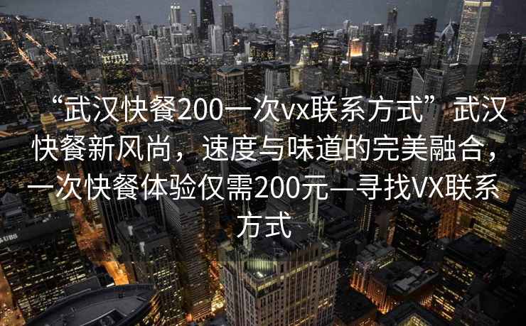 “武漢快餐200一次vx聯(lián)系方式”武漢快餐新風(fēng)尚，速度與味道的完美融合，一次快餐體驗(yàn)僅需200元—尋找VX聯(lián)系方式