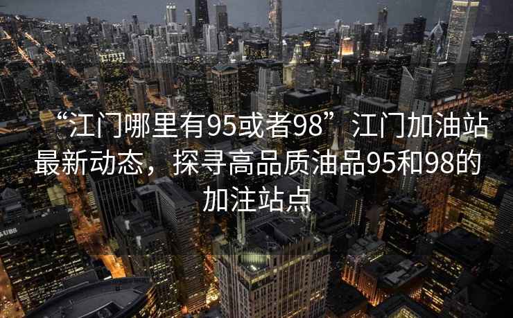 “江門哪里有95或者98”江門加油站最新動態(tài)，探尋高品質油品95和98的加注站點