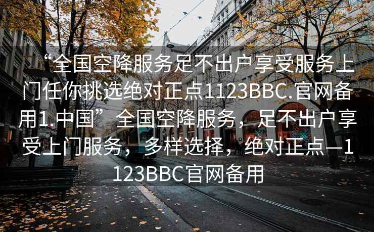 “全國空降服務(wù)足不出戶享受服務(wù)上門任你挑選絕對正點1123BBC.官網(wǎng)備用1.中國”全國空降服務(wù)，足不出戶享受上門服務(wù)，多樣選擇，絕對正點—1123BBC官網(wǎng)備用