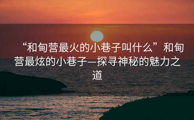 “和甸營最火的小巷子叫什么”和甸營最炫的小巷子—探尋神秘的魅力之道