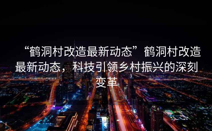 “鶴洞村改造最新動態(tài)”鶴洞村改造最新動態(tài)，科技引領(lǐng)鄉(xiāng)村振興的深刻變革
