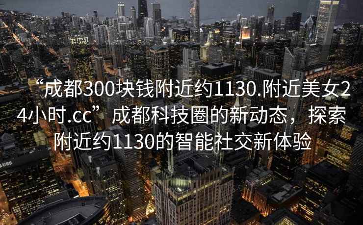 “成都300塊錢附近約1130.附近美女24小時(shí).cc”成都科技圈的新動(dòng)態(tài)，探索附近約1130的智能社交新體驗(yàn)