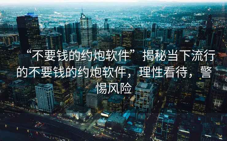 “不要錢的約炮軟件”揭秘當(dāng)下流行的不要錢的約炮軟件，理性看待，警惕風(fēng)險