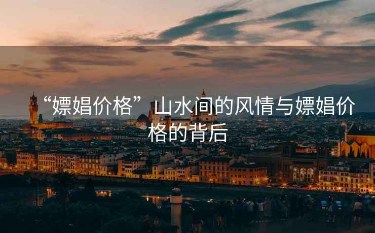 “嫖娼價格”山水間的風情與嫖娼價格的背后