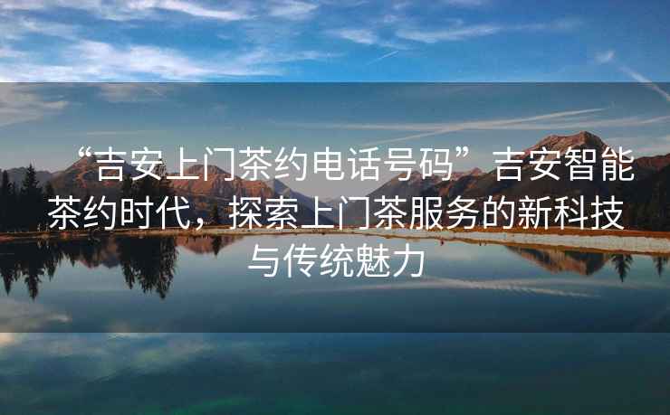 “吉安上門茶約電話號碼”吉安智能茶約時代，探索上門茶服務(wù)的新科技與傳統(tǒng)魅力