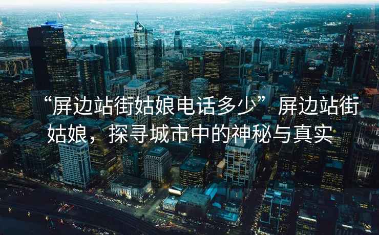 “屏邊站街姑娘電話多少”屏邊站街姑娘，探尋城市中的神秘與真實