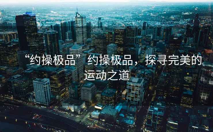 “約操極品”約操極品，探尋完美的運動之道