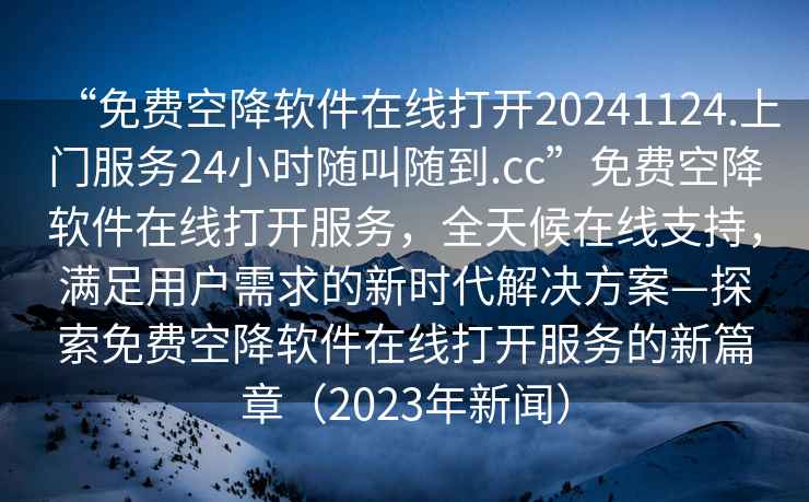 “免費(fèi)空降軟件在線打開(kāi)20241124.上門服務(wù)24小時(shí)隨叫隨到.cc”免費(fèi)空降軟件在線打開(kāi)服務(wù)，全天候在線支持，滿足用戶需求的新時(shí)代解決方案—探索免費(fèi)空降軟件在線打開(kāi)服務(wù)的新篇章（2023年新聞）