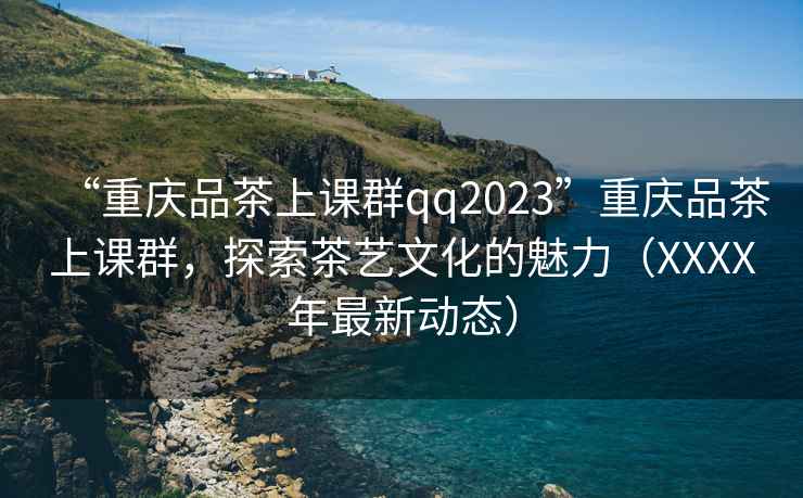 “重慶品茶上課群qq2023”重慶品茶上課群，探索茶藝文化的魅力（XXXX年最新動態(tài)）