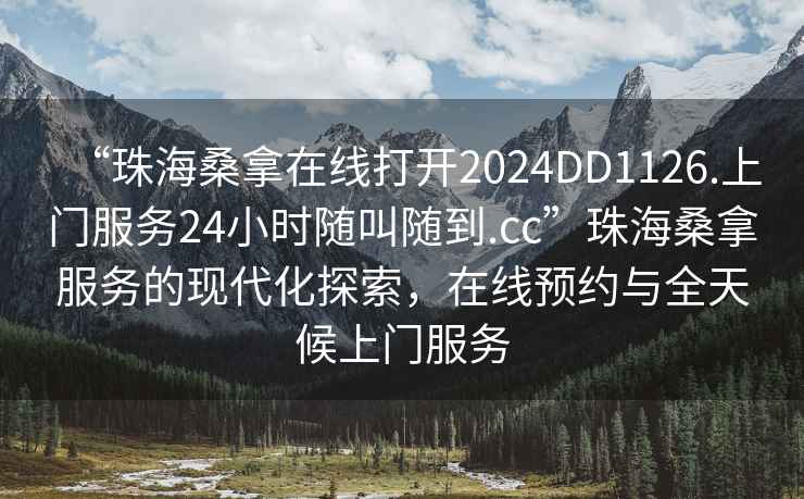 “珠海桑拿在線打開2024DD1126.上門服務(wù)24小時隨叫隨到.cc”珠海桑拿服務(wù)的現(xiàn)代化探索，在線預(yù)約與全天候上門服務(wù)