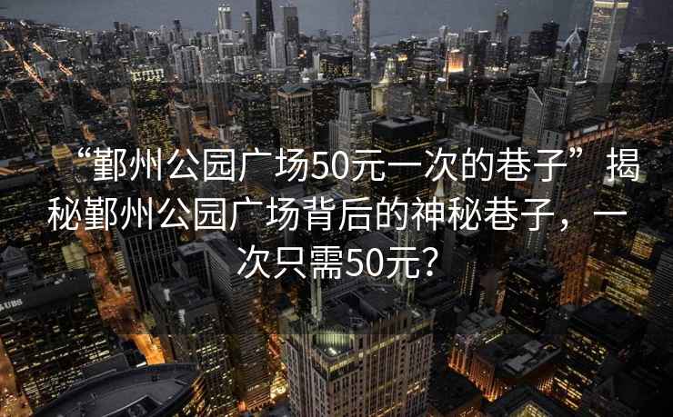 “鄞州公園廣場50元一次的巷子”揭秘鄞州公園廣場背后的神秘巷子，一次只需50元？