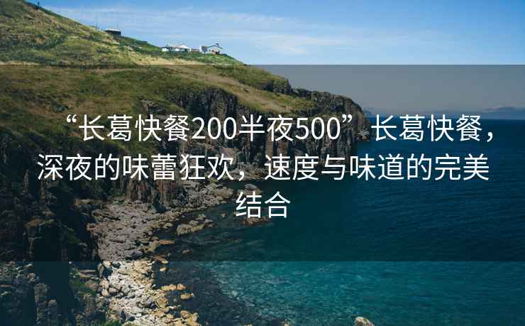 “長(zhǎng)葛快餐200半夜500”長(zhǎng)葛快餐，深夜的味蕾狂歡，速度與味道的完美結(jié)合