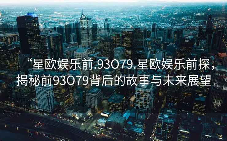 “星歐娛樂前.93O79.星歐娛樂前探，揭秘前93O79背后的故事與未來展望