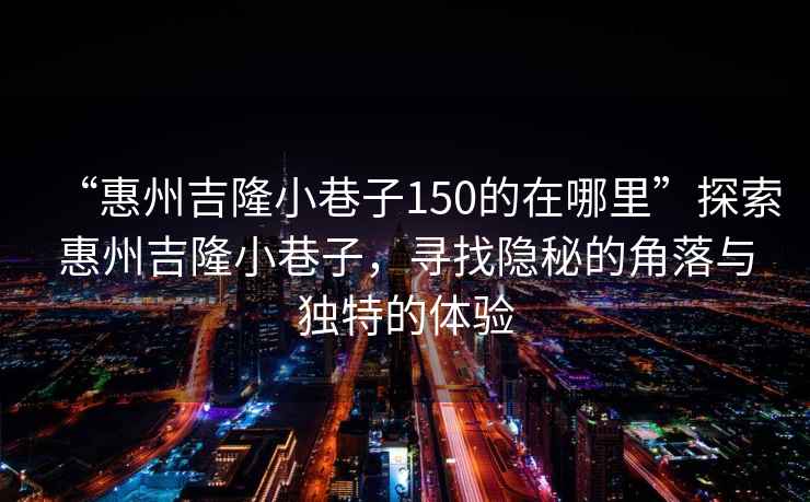 “惠州吉隆小巷子150的在哪里”探索惠州吉隆小巷子，尋找隱秘的角落與獨特的體驗