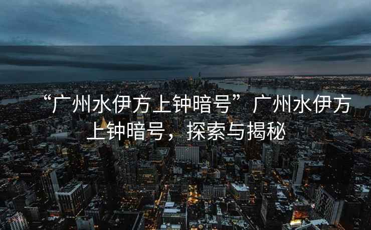 “廣州水伊方上鐘暗號(hào)”廣州水伊方上鐘暗號(hào)，探索與揭秘