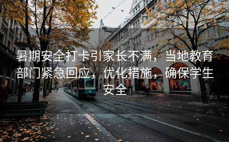 暑期安全打卡引家長不滿，當(dāng)?shù)亟逃块T緊急回應(yīng)，優(yōu)化措施，確保學(xué)生安全