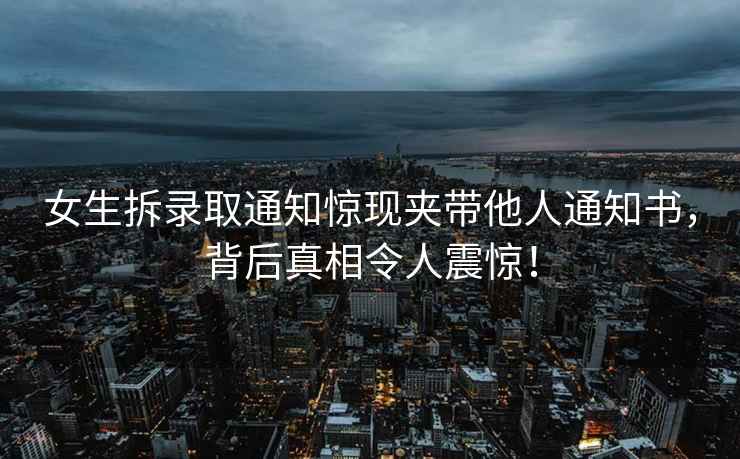 女生拆錄取通知驚現(xiàn)夾帶他人通知書，背后真相令人震驚！