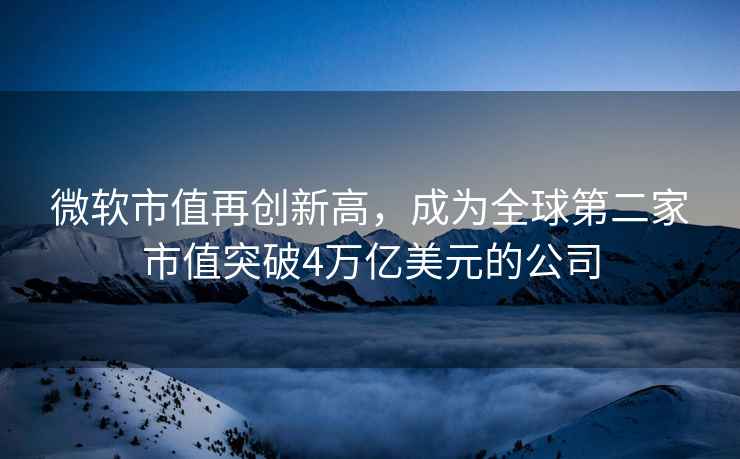 微軟市值再創(chuàng)新高，成為全球第二家市值突破4萬億美元的公司
