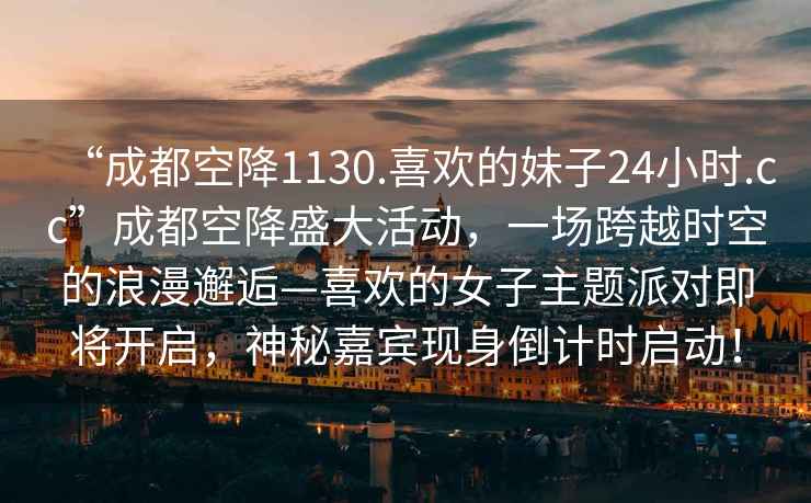 “成都空降1130.喜歡的妹子24小時.cc”成都空降盛大活動，一場跨越時空的浪漫邂逅—喜歡的女子主題派對即將開啟，神秘嘉賓現(xiàn)身倒計時啟動！