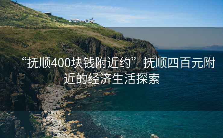 “撫順400塊錢附近約”撫順?biāo)陌僭浇慕?jīng)濟(jì)生活探索