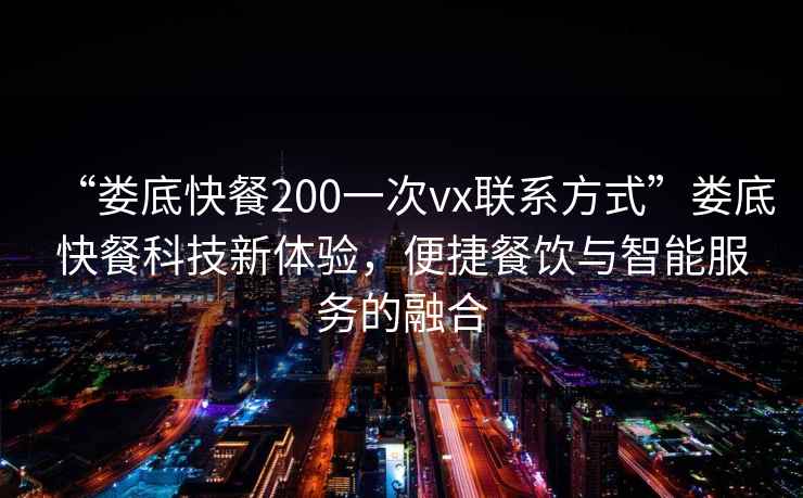 “婁底快餐200一次vx聯(lián)系方式”婁底快餐科技新體驗，便捷餐飲與智能服務的融合