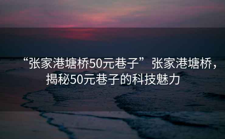 “張家港塘橋50元巷子”張家港塘橋，揭秘50元巷子的科技魅力