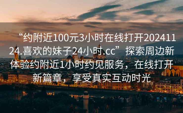 “約附近100元3小時在線打開20241124.喜歡的妹子24小時.cc”探索周邊新體驗約附近1小時約見服務，在線打開新篇章，享受真實互動時光