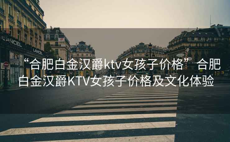 “合肥白金漢爵ktv女孩子價格”合肥白金漢爵KTV女孩子價格及文化體驗