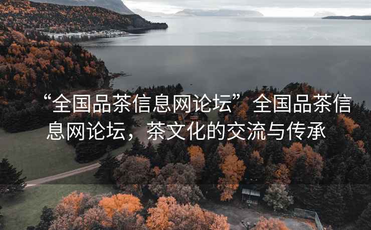 “全國品茶信息網(wǎng)論壇”全國品茶信息網(wǎng)論壇，茶文化的交流與傳承