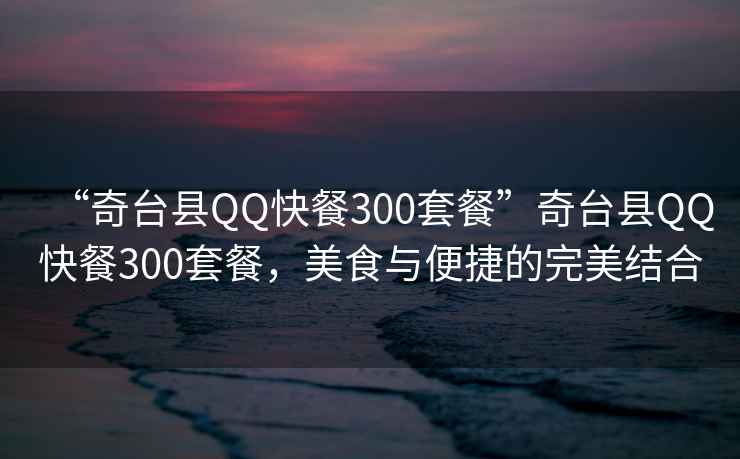 “奇臺(tái)縣QQ快餐300套餐”奇臺(tái)縣QQ快餐300套餐，美食與便捷的完美結(jié)合