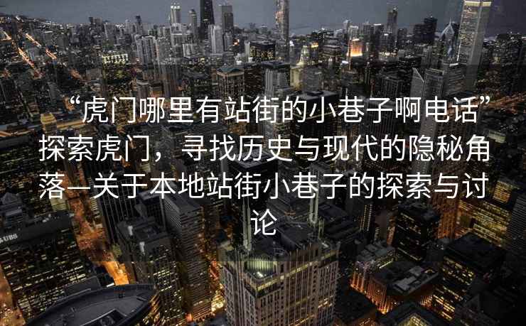“虎門哪里有站街的小巷子啊電話”探索虎門，尋找歷史與現(xiàn)代的隱秘角落—關(guān)于本地站街小巷子的探索與討論