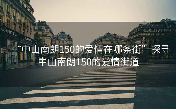 “中山南朗150的愛(ài)情在哪條街”探尋中山南朗150的愛(ài)情街道