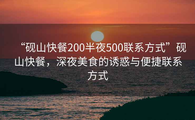 “硯山快餐200半夜500聯(lián)系方式”硯山快餐，深夜美食的誘惑與便捷聯(lián)系方式