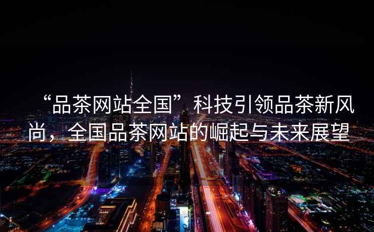 “品茶網(wǎng)站全國”科技引領(lǐng)品茶新風(fēng)尚，全國品茶網(wǎng)站的崛起與未來展望