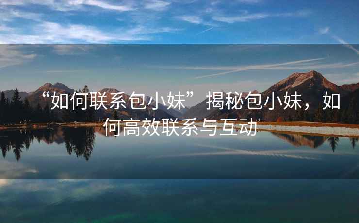 “如何聯(lián)系包小妹”揭秘包小妹，如何高效聯(lián)系與互動(dòng)
