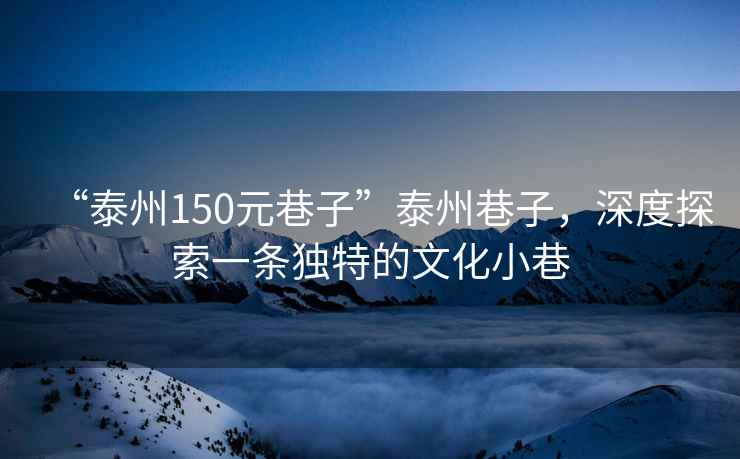 “泰州150元巷子”泰州巷子，深度探索一條獨(dú)特的文化小巷